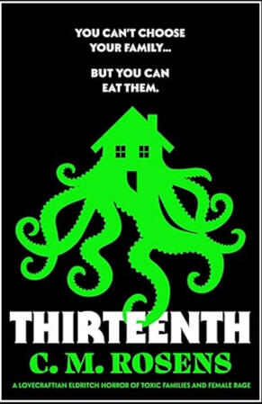 Thirteenth by CM Rosens, a bubblegum body horror novel for fans of GRIMM (Lovecraftian mythos edition), what we do in the shadows, and Hannibal Rising.